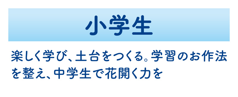 小学生　楽しく学び、土台をつくる。学習のお作法を整え、中学生で花開く力を
