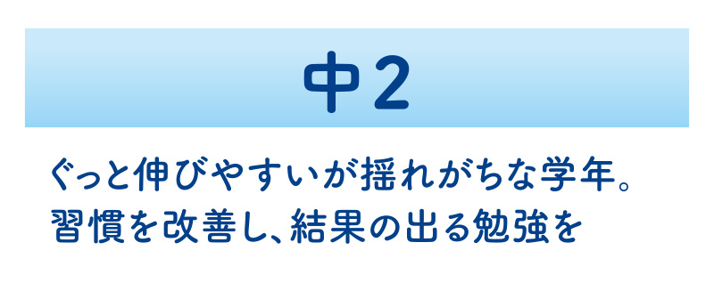 中2　ぐっと伸びやすいが揺れがちな学年。習慣を改善し、結果の出る勉強を