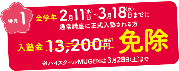 特典1　全学年2月11日（水）〜3月18日（水）までに通常講座に正式入塾される方　入塾金13,200円（税込）免除　※ハイスクールMUGENは3月28日（土）まで