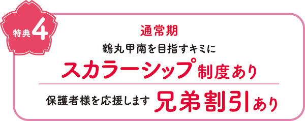 特典4　通常期　鶴丸甲南を目指すキミにスカラーシップ制度あり　保護者様を応援します　兄弟割引あり