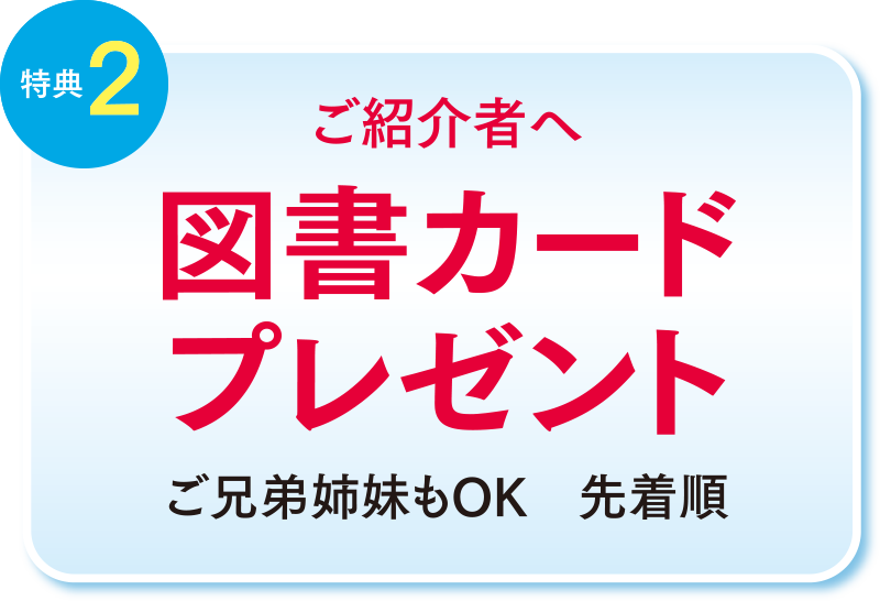 特典2 ご紹介者へ図書カードプレゼント　ご兄弟姉妹もOK　先着順