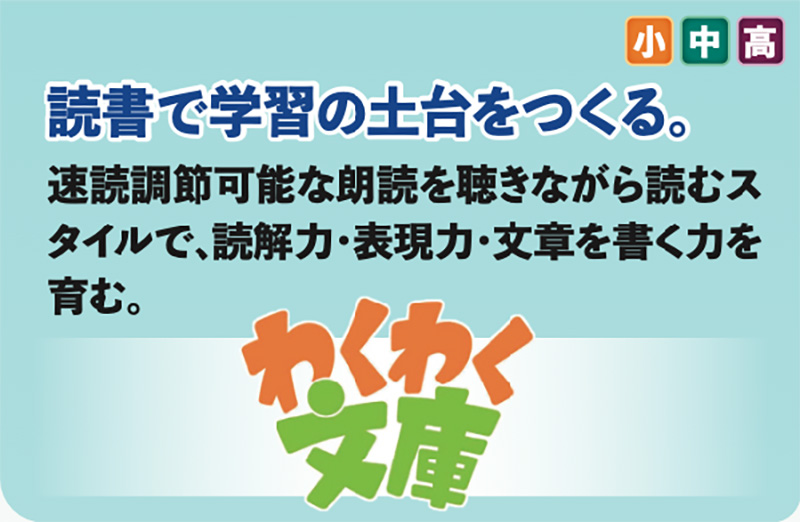 【わくわく文庫】読書で学習の土台をつくる。速読調節可能な朗読を聴きながら読むスタイルで、読解力・表現力・文章を書く力を育む。対象：小中高