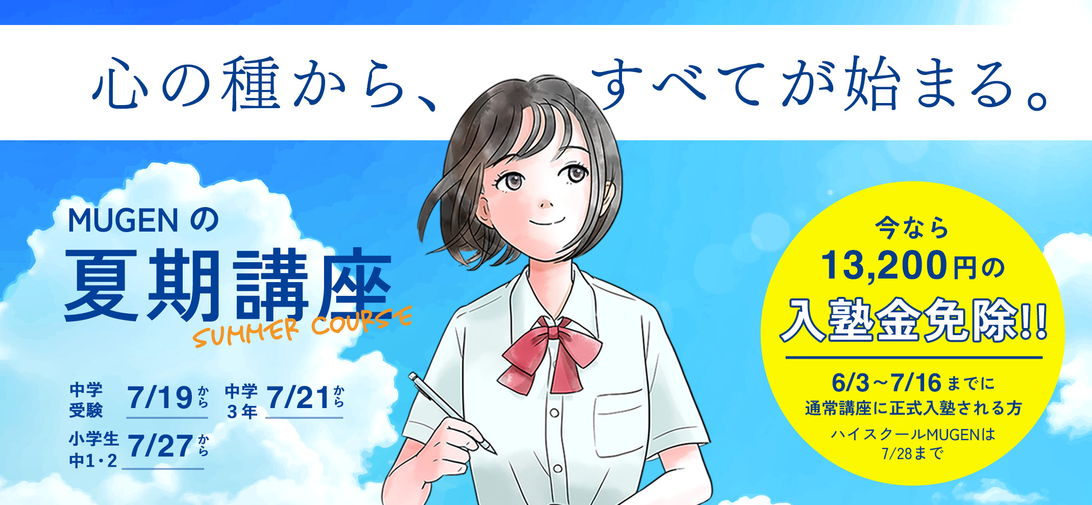 心の種から、すべてが始まる。MUGENの夏期講座　今なら13,200円の入塾金免除！6/3〜7/16までに通常講座に正式入塾される方　ハイスクールMUGENは7/28まで　中学受験7/19から　中学3年7/27から　小学生・中学1年2年7/27から